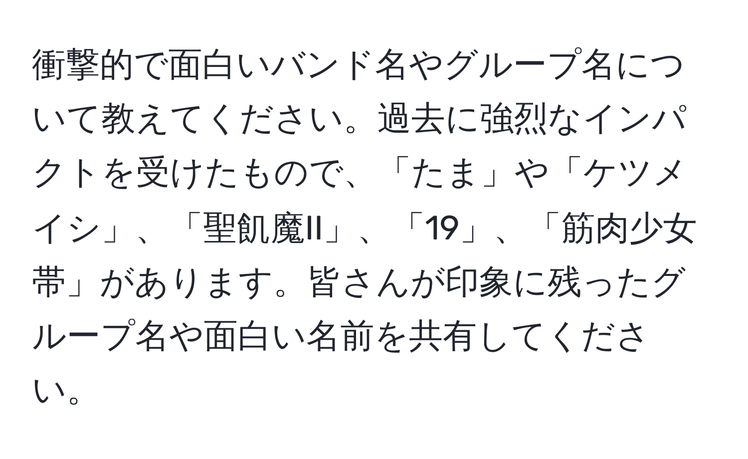 衝撃的で面白いバンド名やグループ名について教えてください。過去に強烈なインパクトを受けたもので、「たま」や「ケツメイシ」、「聖飢魔II」、「19」、「筋肉少女帯」があります。皆さんが印象に残ったグループ名や面白い名前を共有してください。