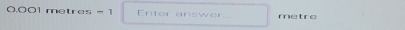 0.001 metres = 1 Enter answer. metre