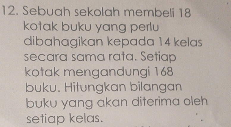 Sebuah sekolah membeli 18
kotak buku yang perlu 
dibahagikan kepada 14 kelas 
secara sama rata. Setiap 
kotak mengandungi 168
buku. Hitungkan bilangan 
buku yang akan diterima oleh 
setiap kelas.