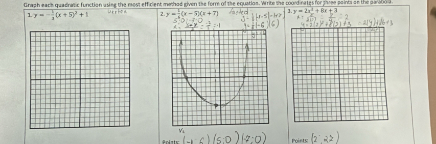 Graph each quadratic function using the most efficient method given the form of the equation. Write the coordinates for three points on the parabola.
1. y=- 1/3 (x+5)^2+1 2. y= 1/6 (x-5)(x+7)
3. y=2x^2+8x+3
Points: Points: