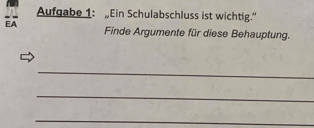 Aufqabe 1: „Ein Schulabschluss ist wichtig.“ 
EA 
Finde Argumente für diese Behauptung. 
_ 
_ 
_