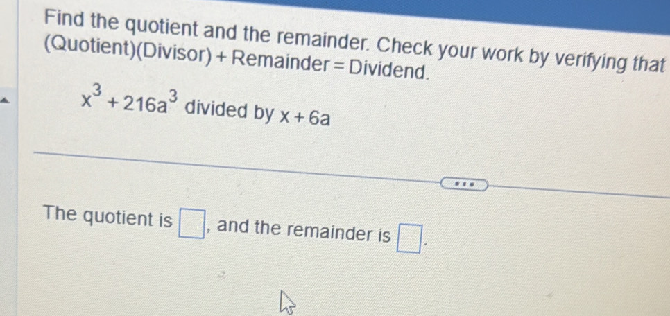 Find the quotient and the remainder. Check your work by verifying that 
(Quotient)(Divisor) + Remainder = Dividend.
x^3+216a^3 divided by x+6a
The quotient is □ , and the remainder is □.