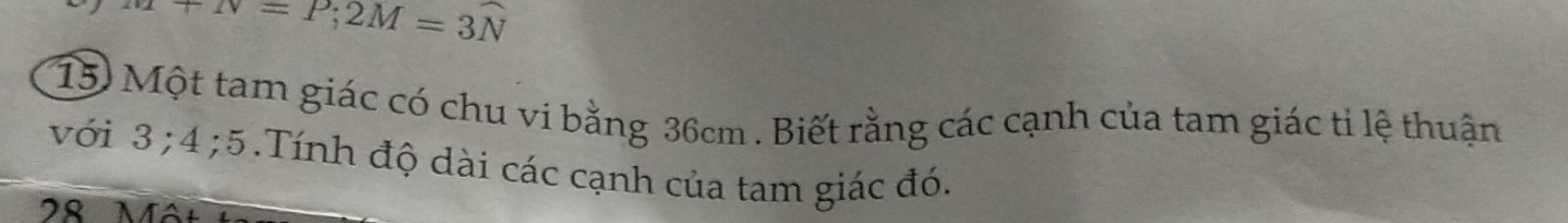 +N=P; 2M=3N
15) Một tam giác có chu vi bằng 36cm. Biết rằng các cạnh của tam giác ti lệ thuận 
với 3; 4; 5.Tính độ dài các cạnh của tam giác đó.
28 NA