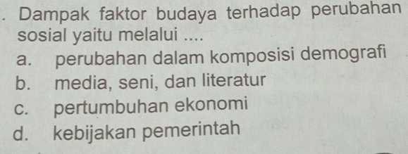 Dampak faktor budaya terhadap perubahan
sosial yaitu melalui ....
a. perubahan dalam komposisi demografi
b. media, seni, dan literatur
c. pertumbuhan ekonomi
d. kebijakan pemerintah