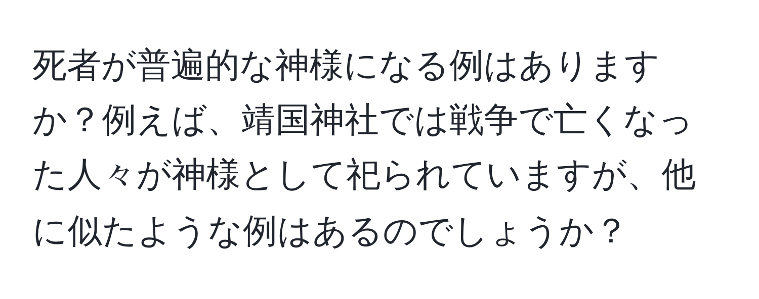 死者が普遍的な神様になる例はありますか？例えば、靖国神社では戦争で亡くなった人々が神様として祀られていますが、他に似たような例はあるのでしょうか？