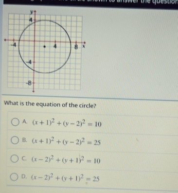 sw er the questio r.
What is the equation of the circle?
A. (x+1)^2+(y-2)^2=10
B. (x+1)^2+(y-2)^2=25
C. (x-2)^2+(y+1)^2=10
D. (x-2)^2+(y+1)^2=25