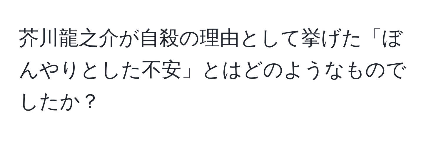 芥川龍之介が自殺の理由として挙げた「ぼんやりとした不安」とはどのようなものでしたか？