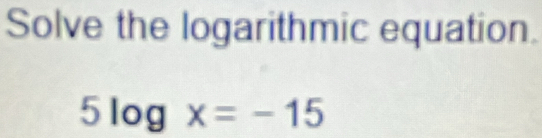 Solve the logarithmic equation.
5log x=-15