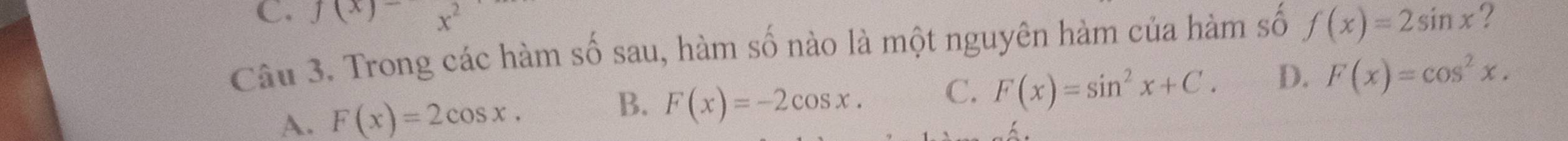 f(x)=x^2
Câu 3. Trong các hàm số sau, hàm số nào là một nguyên hàm của hàm số f(x)=2sin x ?
A. F(x)=2cos x.
B. F(x)=-2cos x. C. F(x)=sin^2x+C. D. F(x)=cos^2x.