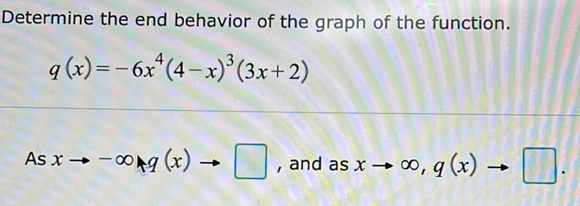 Determine the end behavior of the graph of the function.
q(x)=-6x^4(4-x)^3(3x+2)
As xto -∈fty g(x)g(x) to □ , and as xto ∈fty , q(x)to □.