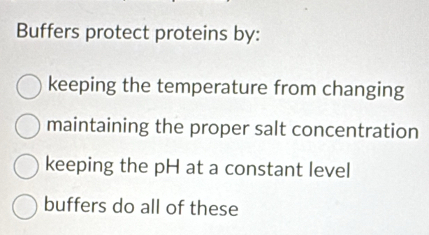 Buffers protect proteins by:
keeping the temperature from changing
maintaining the proper salt concentration
keeping the pH at a constant level
buffers do all of these