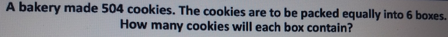 A bakery made 504 cookies. The cookies are to be packed equally into 6 boxes. 
How many cookies will each box contain?