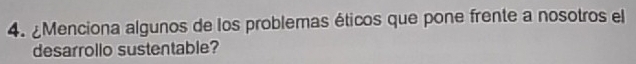 ¿Menciona algunos de los problemas éticos que pone frente a nosotros el 
desarrollo sustentable?