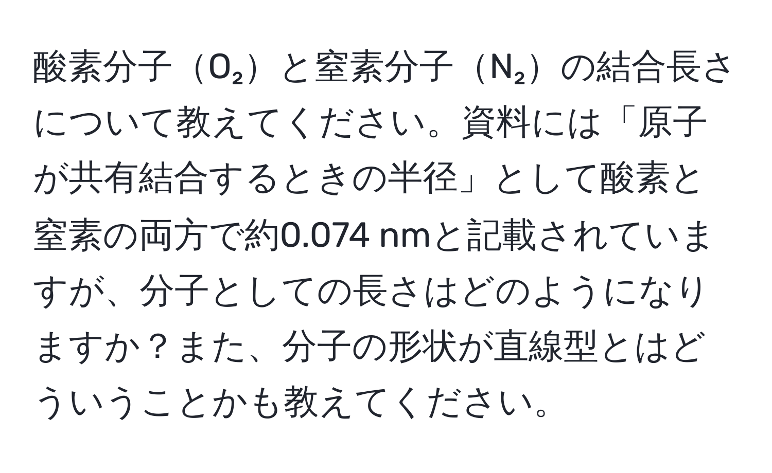 酸素分子O₂と窒素分子N₂の結合長さについて教えてください。資料には「原子が共有結合するときの半径」として酸素と窒素の両方で約0.074 nmと記載されていますが、分子としての長さはどのようになりますか？また、分子の形状が直線型とはどういうことかも教えてください。