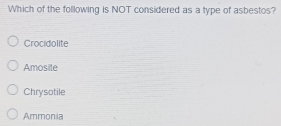 Which of the following is NOT considered as a type of asbestos?
Crocidolite
Amosite
Chrysotile
Ammonia