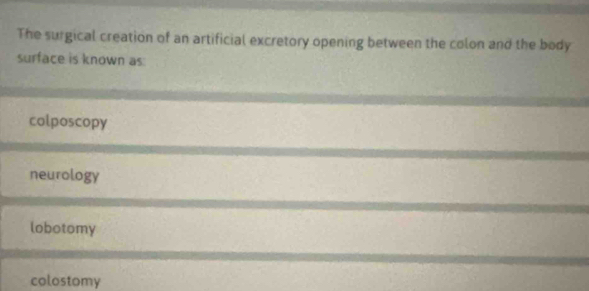 The surgical creation of an artificial excretory opening between the colon and the body
surface is known as
colposcopy
neurology
lobotomy
colostomy