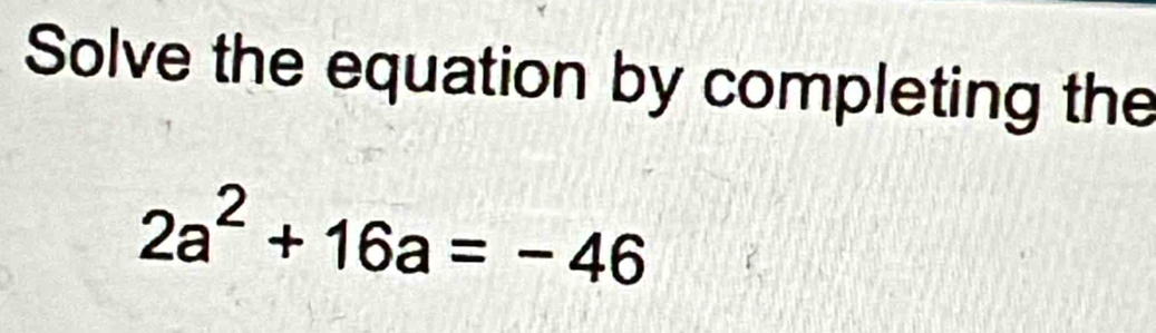 Solve the equation by completing the
2a^2+16a=-46