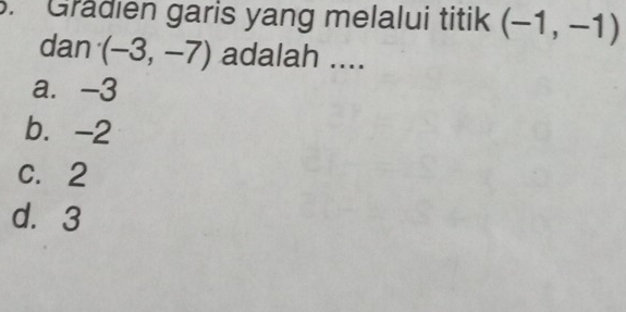 Gradien garis yang melalui titik (-1,-1)
dan (-3,-7) adalah ....
a. -3
b. -2
C. 2
d. 3