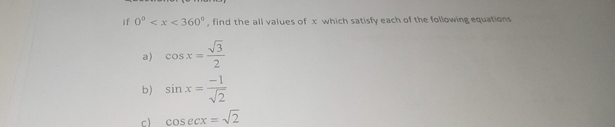 If 0° , find the all values of x which satisfy each of the following equations 
a) cos x= sqrt(3)/2 
b) sin x= (-1)/sqrt(2) 
c) cos ecx=sqrt(2)