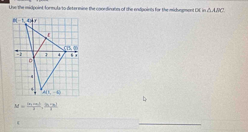 Use the midpoint formula to determine the coordinates of the endpoints for the midsegment DE in △ ABC.
M=frac (x_1+x_2)2,frac (y_1+y_2)2
F