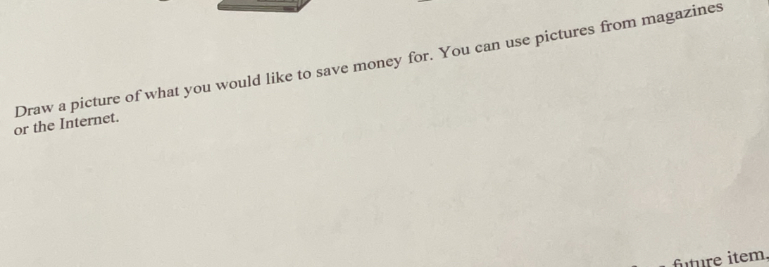 Draw a picture of what you would like to save money for. You can use pictures from magazines 
or the Internet. 
fútüre item,