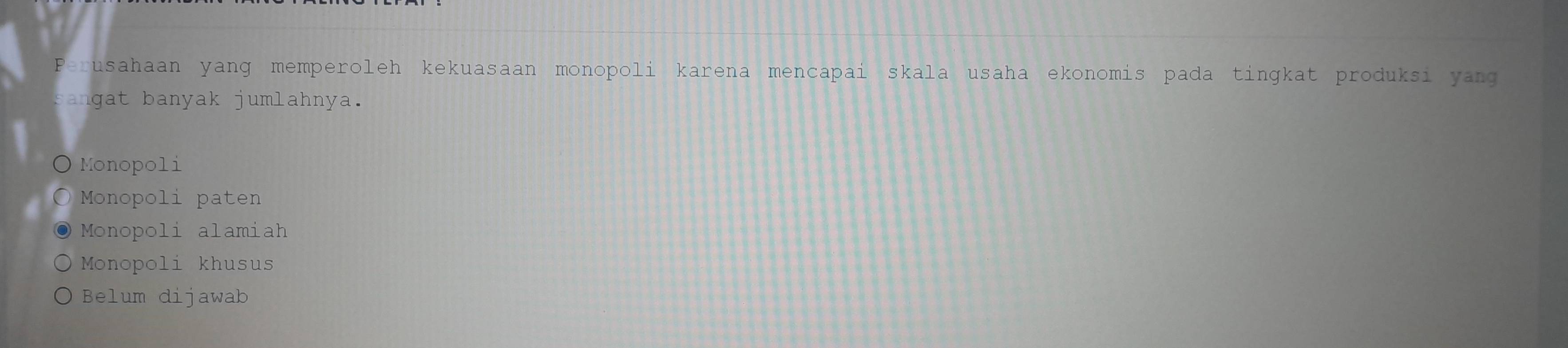 Perusahaan yang memperoleh kekuasaan monopoli karena mencapai skala usaha ekonomis pada tingkat produksi yang
sangat banyak jumlahnya.
Monopoli
Monopoli paten
Monopoli alamiah
Monopoli khusus
Belum dijawab