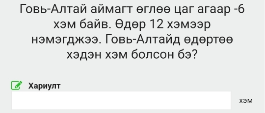 Τοвь-Алтай аймагт θглθθ цаг aгааp -6 
xэм байв. θдθр 12 хэмээ 
нэмэгджээ. Γовь-Αлтайд θдθртθθ
χэдэн хэм болсон бэ? 
Χариулт 
X3M