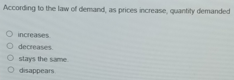 According to the law of demand, as prices increase, quantity demanded
increases.
decreases.
stays the same.
disappears.