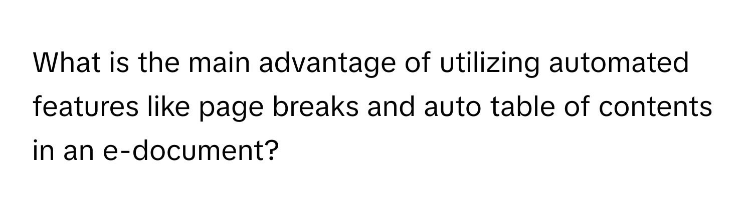 What is the main advantage of utilizing automated features like page breaks and auto table of contents in an e-document?