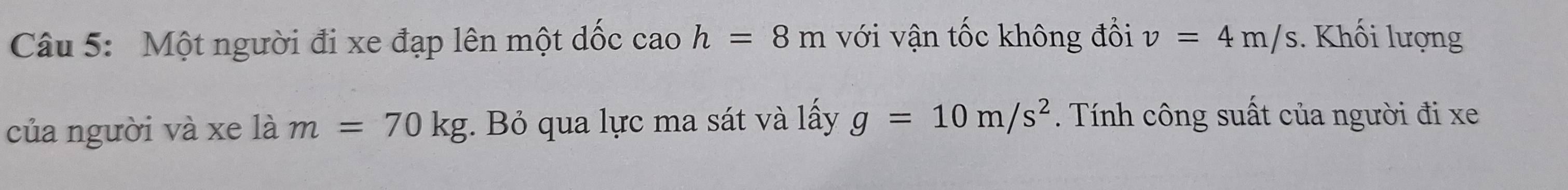 Một người đi xe đạp lên một dốc cao h=8m với vận tốc không đổi v=4m/s. Khối lượng 
của người và xe là m=70kg : Bỏ qua lực ma sát và lấy g=10m/s^2. Tính công suất của người đi xe