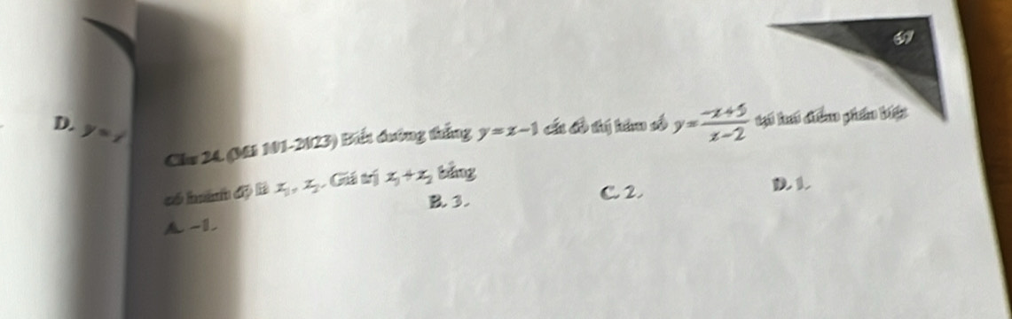 69
D. y=i
Chu 24. (Mi 101-2023) Biết dường thắng y=x-1 các cô thị hêm số y= (-x+5)/x-2 
có hành độ là x_1, x_2 Giá trị x_1+x_2 bảng
B. 3. C. 2
D 1
A -1