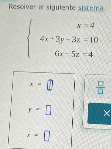 Resolver el siguiente sistema.
beginarrayl x=4 4x+3y-3z=10 6x-5z=4endarray.
x=□
 □ /□  
y=□
×
z=□