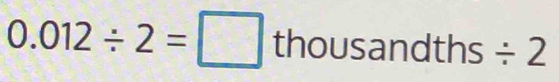 0.012/ 2=□ thousandths/ / 2