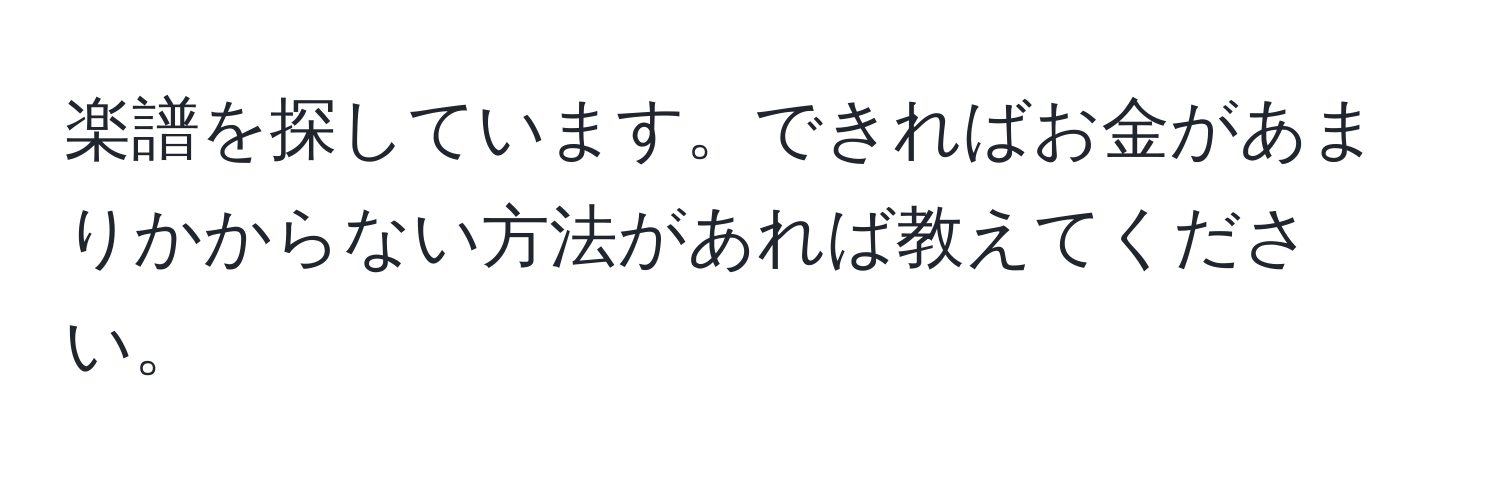 楽譜を探しています。できればお金があまりかからない方法があれば教えてください。