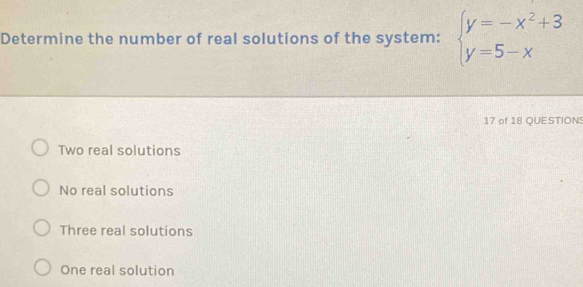 Determine the number of real solutions of the system: beginarrayl y=-x^2+3 y=5-xendarray.
17 of 18 QUESTION
Two real solutions
No real solutions
Three real solutions
One real solution