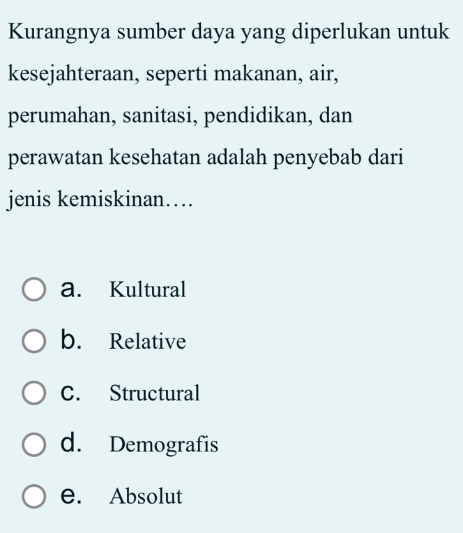 Kurangnya sumber daya yang diperlukan untuk
kesejahteraan, seperti makanan, air,
perumahan, sanitasi, pendidikan, dan
perawatan kesehatan adalah penyebab dari
jenis kemiskinan…
a. Kultural
b. Relative
C. Structural
d. Demografis
e. Absolut