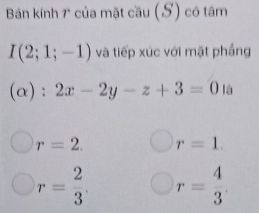 Bán kính 7 của mặt cầu (S) có tâm
I(2;1;-1) và tiếp xúc với mặt phầng
(alpha ):2x-2y-z+3=0ia
r=2.
r=1.
r= 2/3 .
r= 4/3 .