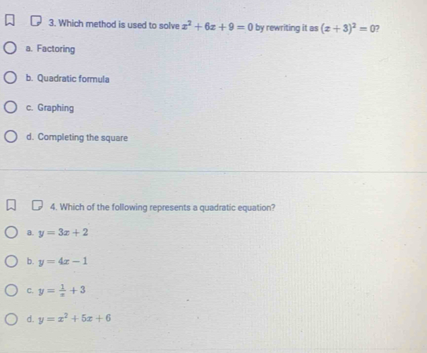 Which method is used to solve x^2+6x+9=0 by rewriting it as (x+3)^2=0 2
a. Factoring
b. Quadratic formula
c. Graphing
d. Completing the square
4. Which of the following represents a quadratic equation?
a. y=3x+2
b. y=4x-1
C. y= 1/x +3
d. y=x^2+5x+6