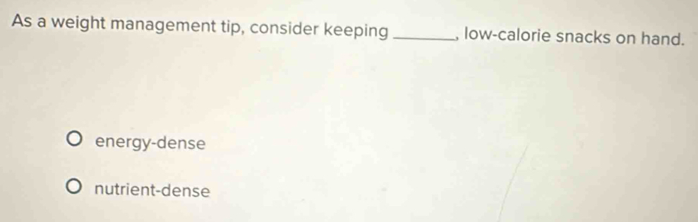 As a weight management tip, consider keeping _, low-calorie snacks on hand.
energy-dense
nutrient-dense