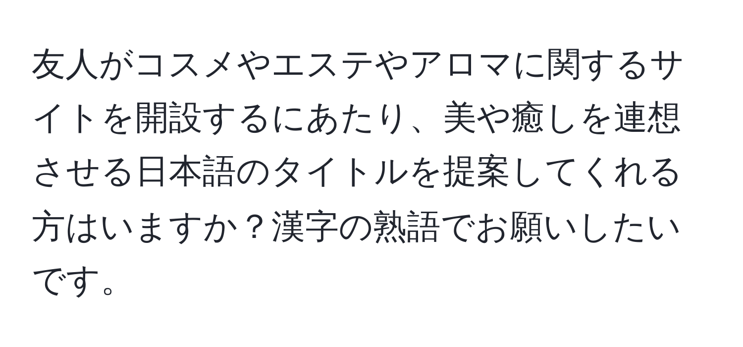 友人がコスメやエステやアロマに関するサイトを開設するにあたり、美や癒しを連想させる日本語のタイトルを提案してくれる方はいますか？漢字の熟語でお願いしたいです。