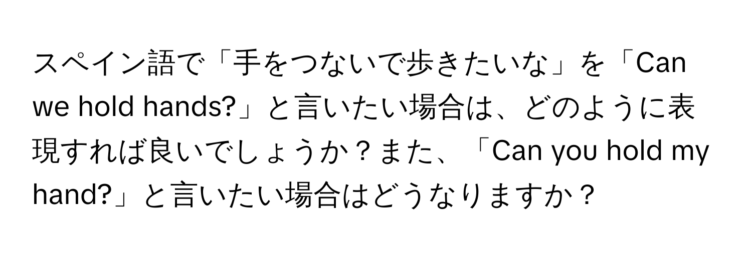 スペイン語で「手をつないで歩きたいな」を「Can we hold hands?」と言いたい場合は、どのように表現すれば良いでしょうか？また、「Can you hold my hand?」と言いたい場合はどうなりますか？