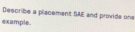 Describe a placement SAE and provide one 
example.