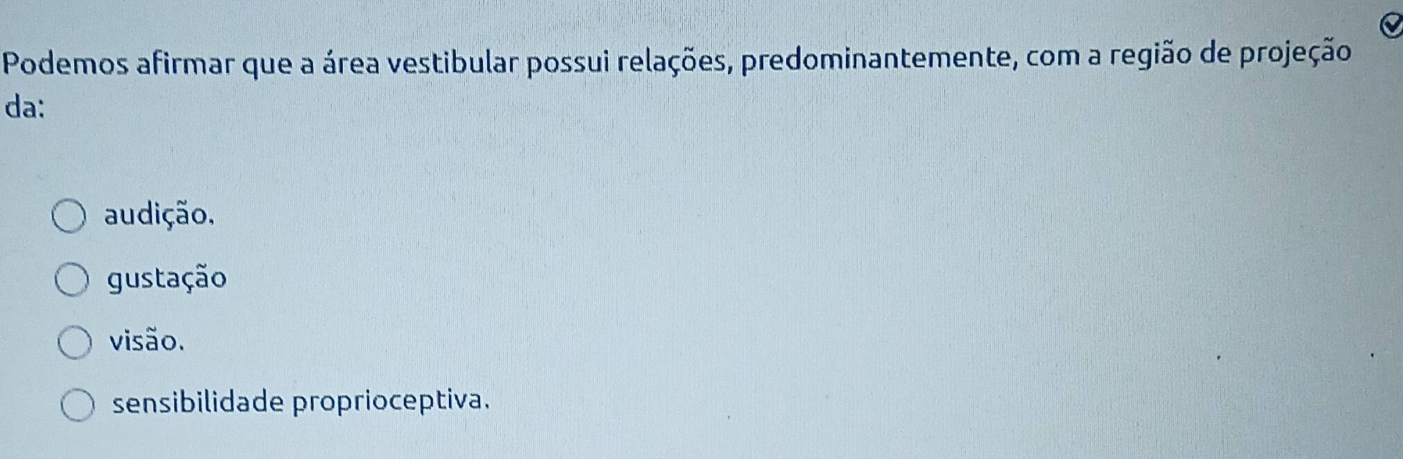 Podemos afirmar que a área vestibular possui relações, predominantemente, com a região de projeção
da:
audição,
gustação
visão.
sensibilidade proprioceptiva.