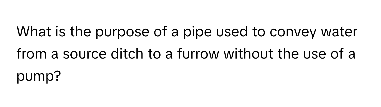 What is the purpose of a pipe used to convey water from a source ditch to a furrow without the use of a pump?