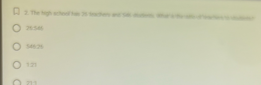 The high school has 25 deachers and Sids disdents. What is the ntto of reachers to stideetst
26:545
546:25
1:21
21:1