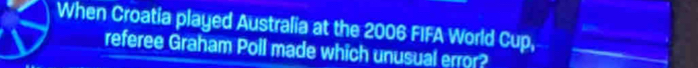 When Croatia played Australia at the 2006 FIFA World Cup, 
referee Graham Poll made which unusual error?