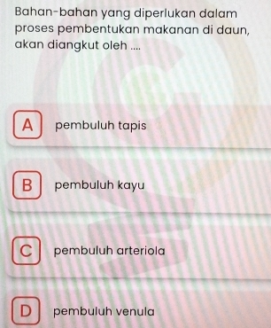 Bahan-bahan yang diperlukan dalam
proses pembentukan makanan di daun,
akan diangkut oleh ....
A pembuluh tapis
B pembuluh kayu
Cpembuluh arteriola
D pembuluh venula