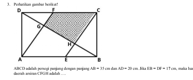 ABCD adalah persegi panjang dengan panjang AB=35cm dan AD=20cm. Jika EB=DF=17cm , maka lua 
daerah arsiran CFGH adalah ...