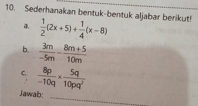 Sederhanakan bentuk-bentuk aljabar berikut! 
a.  1/2 (2x+5)+ 1/4 (x-8)
b.  3m/-5m - (8m+5)/10m 
C.  8p/-10q *  5q/10pq^2 
_ 
Jawab: