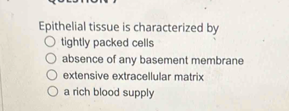 Epithelial tissue is characterized by
tightly packed cells
absence of any basement membrane
extensive extracellular matrix
a rich blood supply